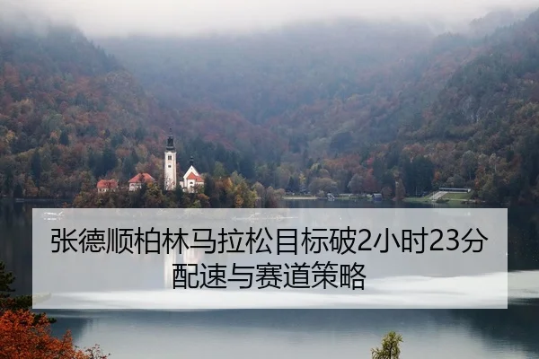 张德顺柏林马拉松目标破2小时23分配速与赛道策略
