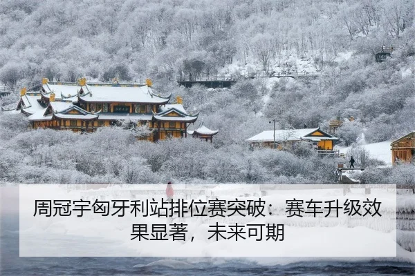 周冠宇匈牙利站排位赛突破：赛车升级效果显著，未来可期