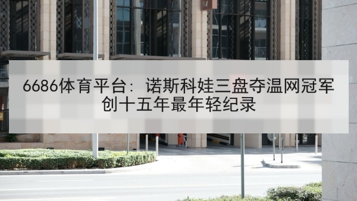 6686体育平台: 诺斯科娃三盘夺温网冠军创十五年最年轻纪录
