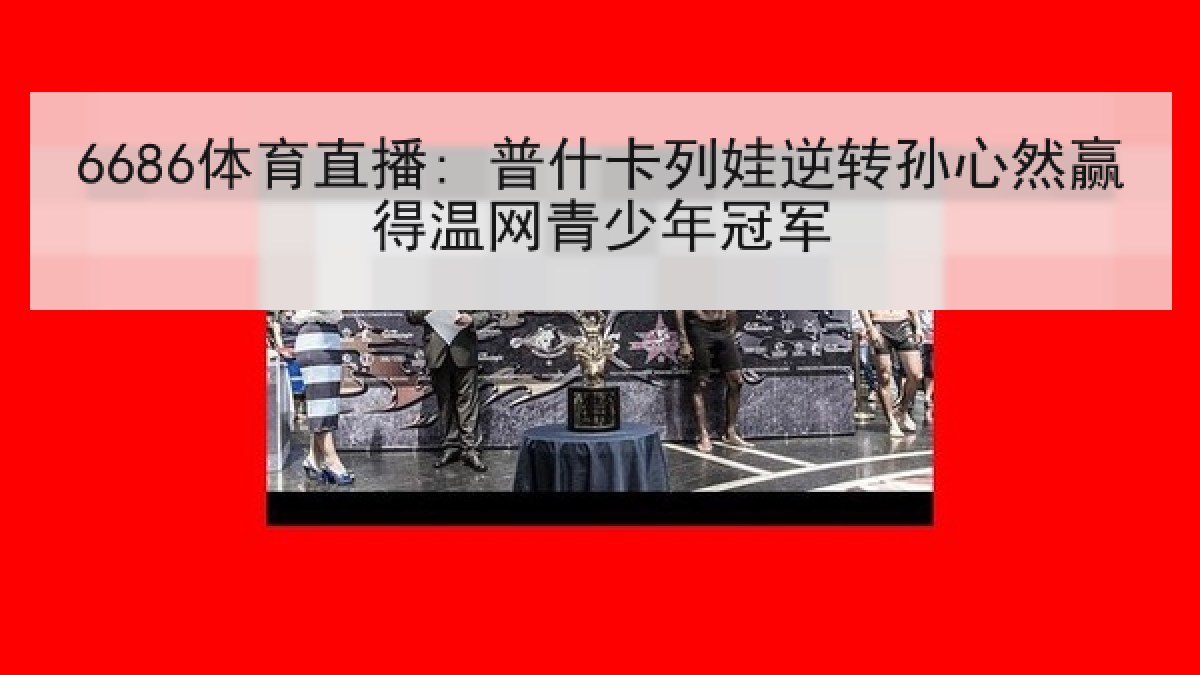 6686体育直播: 普什卡列娃逆转孙心然赢得温网青少年冠军