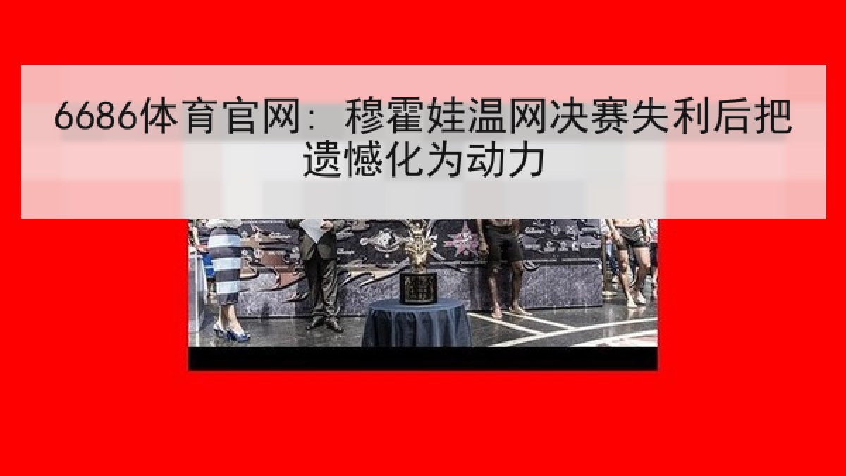 6686体育官网: 穆霍娃温网决赛失利后把遗憾化为动力