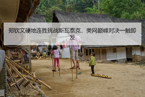 郑钦文硬地连胜挑战斯瓦泰克，美网巅峰对决一触即发