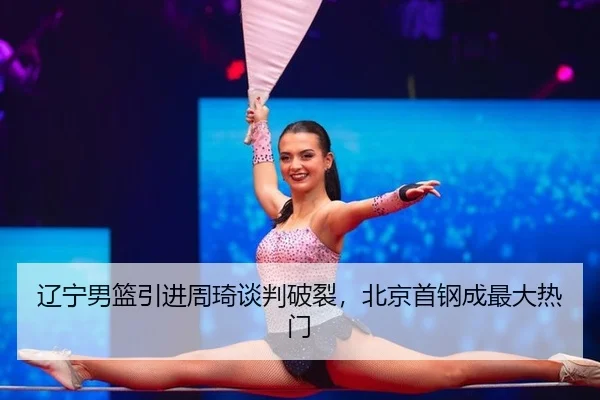 辽宁男篮引进周琦谈判破裂，北京首钢成最大热门