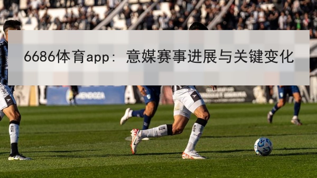 6686体育app: 意媒赛事进展与关键变化 6686体育app: 意媒赛事进展与关键变化