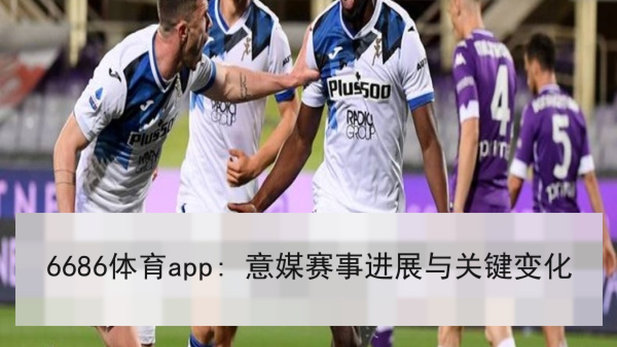 6686体育app: 意媒赛事进展与关键变化 6686体育app: 意媒赛事进展与关键变化