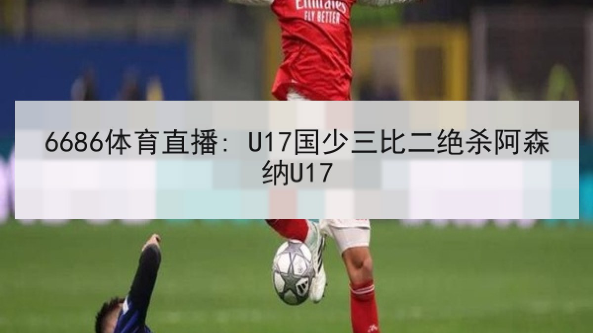 6686体育直播: U17国少三比二绝杀阿森纳U17
