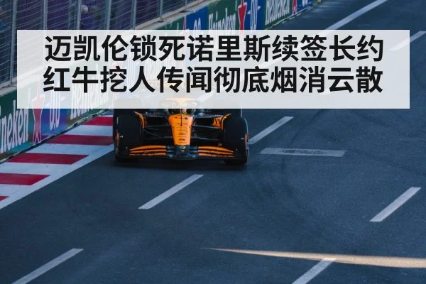 迈凯伦锁死诺里斯续签长约 红牛挖人传闻彻底烟消云散