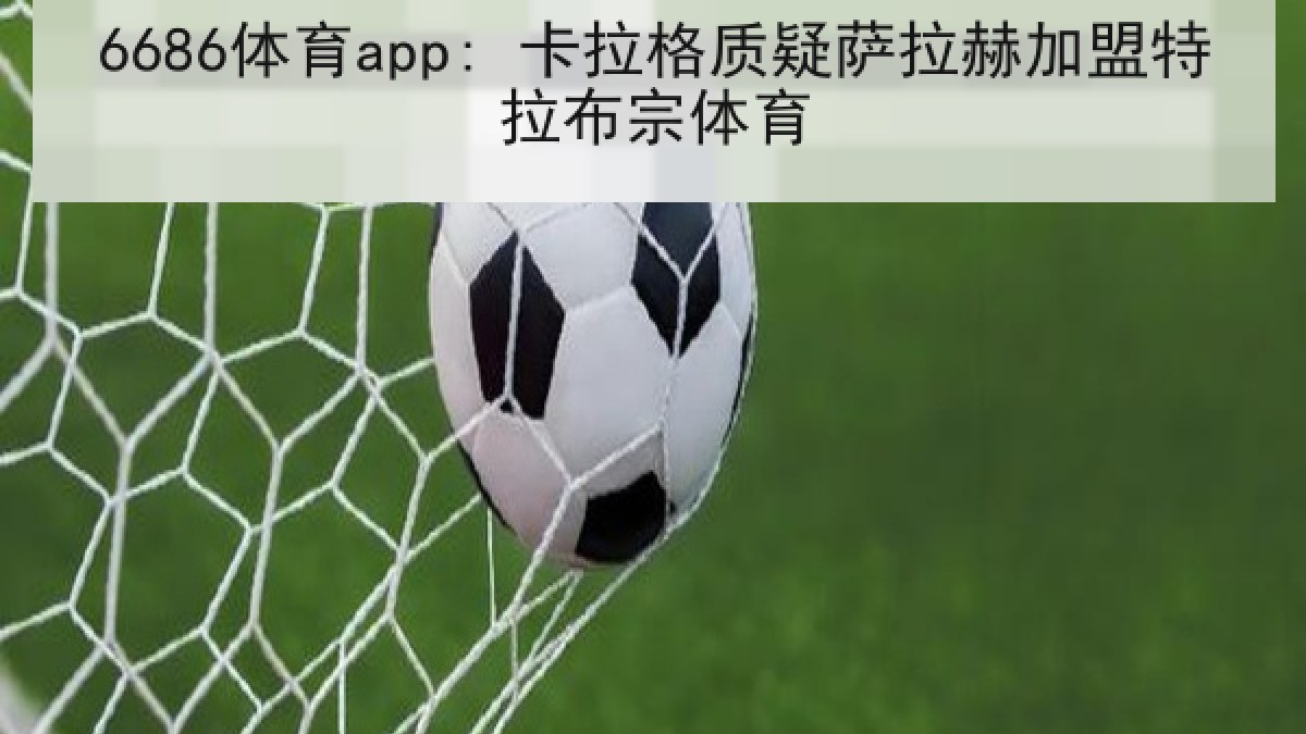 6686体育app: 卡拉格质疑萨拉赫加盟特拉布宗体育