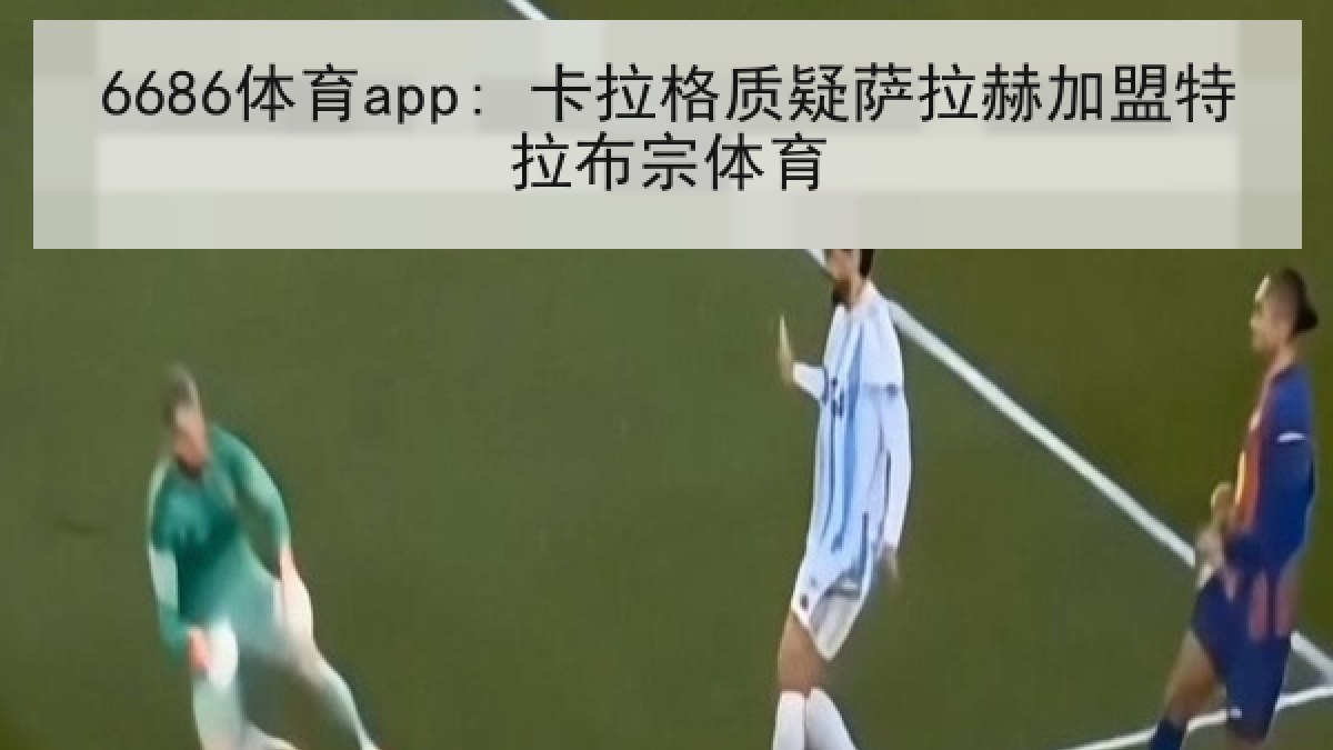 6686体育app: 卡拉格质疑萨拉赫加盟特拉布宗体育