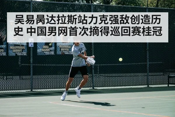 吴易昺达拉斯站力克强敌创造历史 中国男网首次摘得巡回赛桂冠