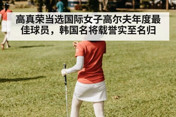 高真荣当选国际女子高尔夫年度最佳球员，韩国名将载誉实至名归