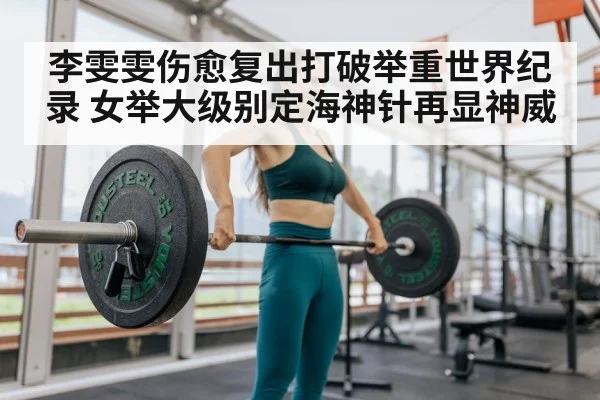 李雯雯伤愈复出打破举重世界纪录 女举大级别定海神针再显神威