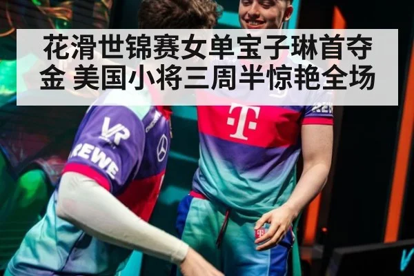 花滑世锦赛女单宝子琳首夺金 美国小将三周半惊艳全场