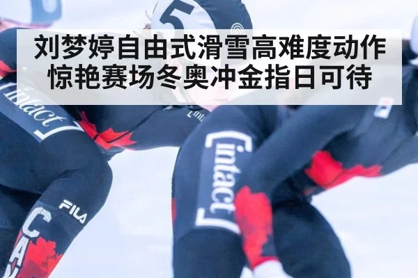 刘梦婷自由式滑雪高难度动作惊艳赛场冬奥冲金指日可待