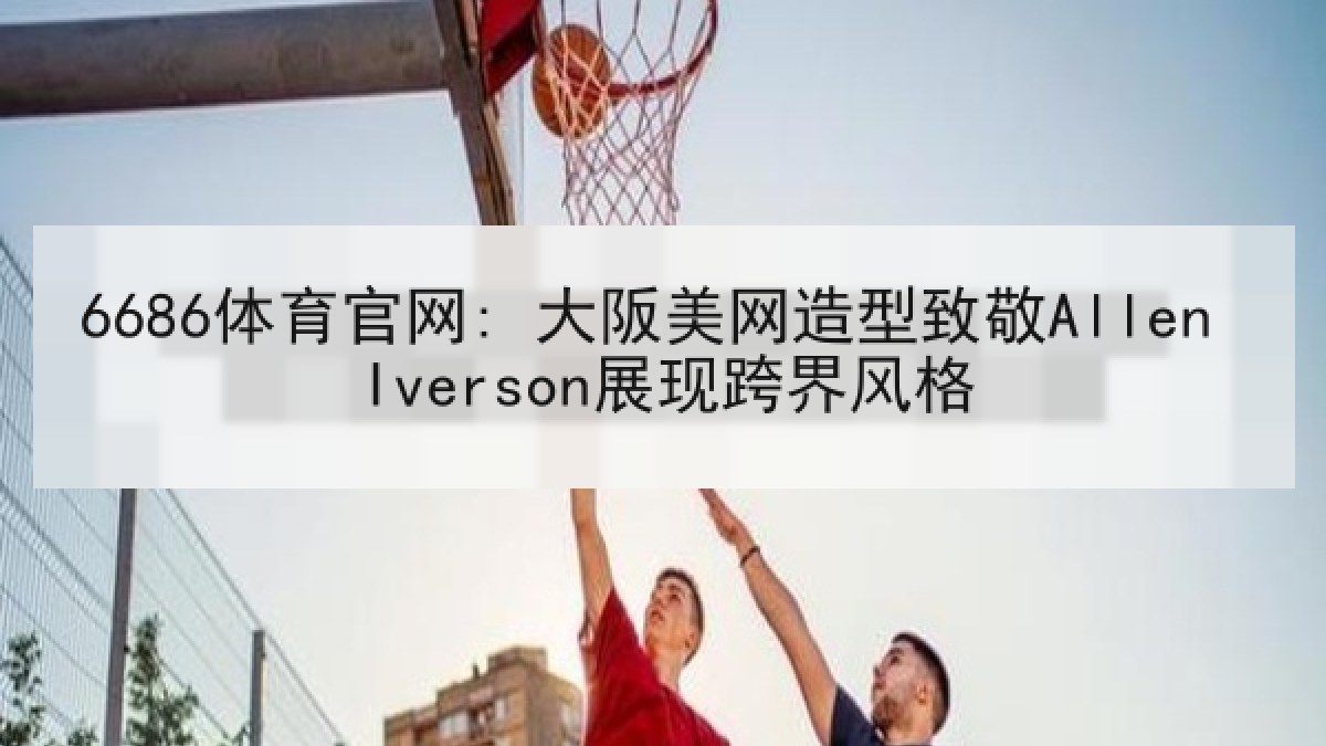 6686体育官网: 大阪美网造型致敬Allen Iverson展现跨界风格