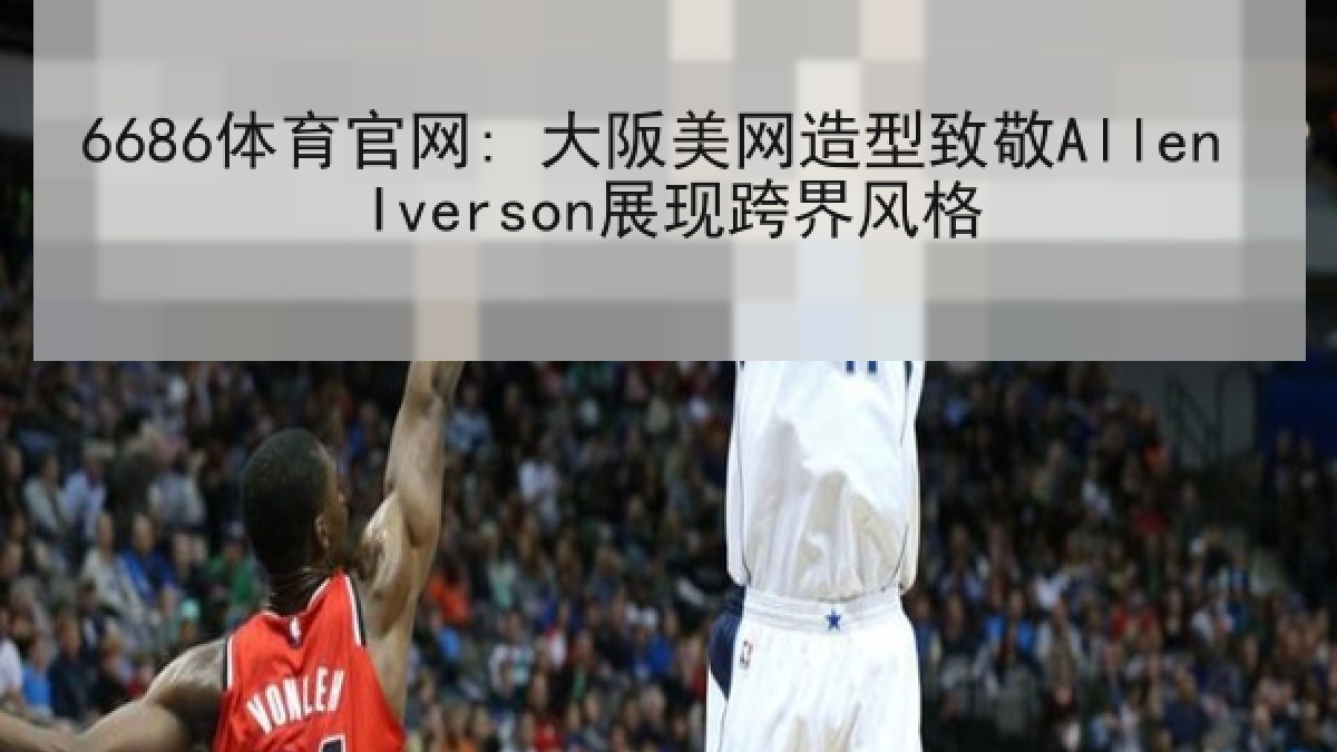 6686体育官网: 大阪美网造型致敬Allen Iverson展现跨界风格
