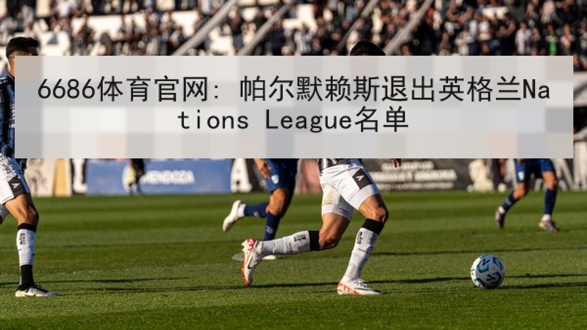 6686体育官网: 帕尔默赖斯退出英格兰Nations League名单 6686体育官网: 帕尔默赖斯退出英格兰Nations League名单