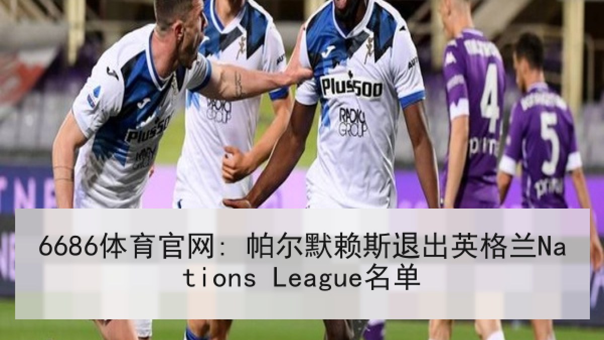 6686体育官网: 帕尔默赖斯退出英格兰Nations League名单