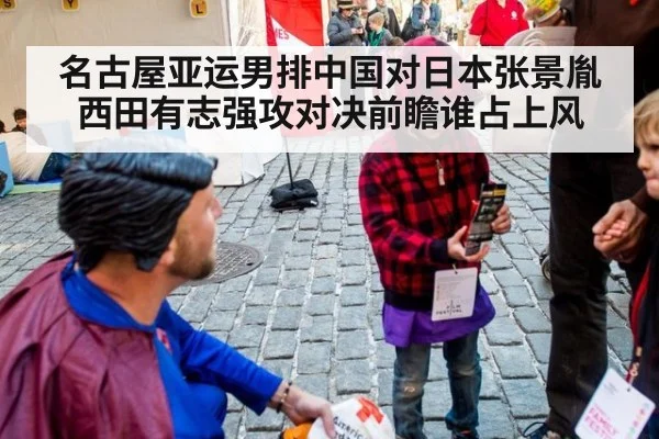 名古屋亚运男排中国对日本张景胤西田有志强攻对决前瞻谁占上风